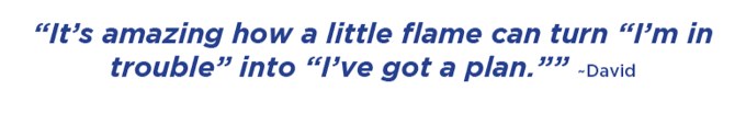 It’s amazing how a little flame can turn “I’m in trouble” into “I’ve got a plan.” –David