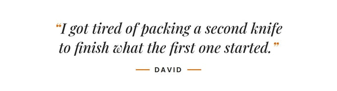 I got tired of packing a second knife to finish what the first one started. –David