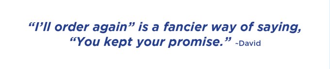 “I’ll order again” is a fancier way of saying, “You kept your promise.” –David
